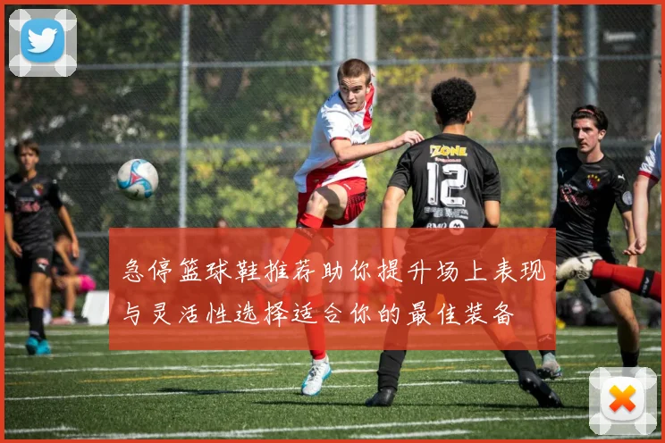 急停篮球鞋推荐助你提升场上表现与灵活性选择适合你的最佳装备
