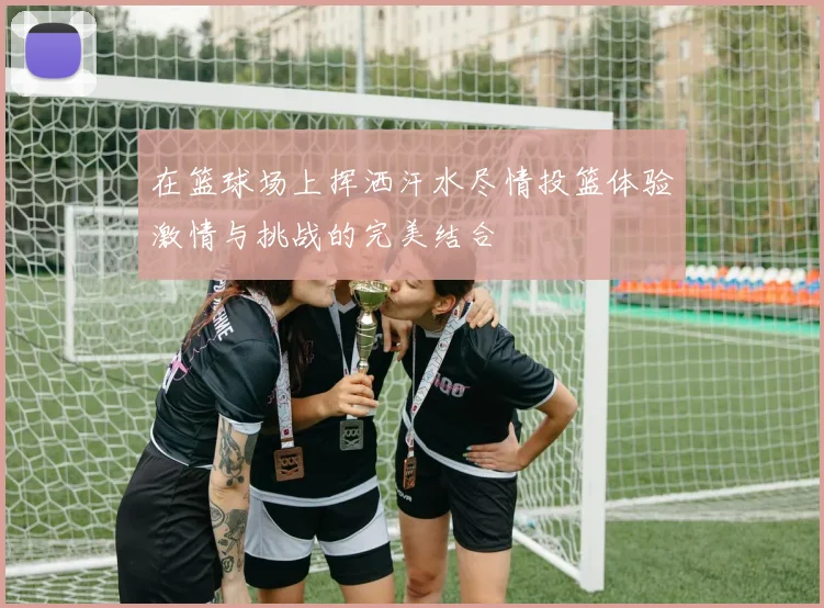 在篮球场上挥洒汗水尽情投篮体验激情与挑战的完美结合