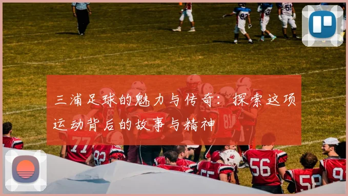 三浦足球的魅力与传奇：探索这项运动背后的故事与精神