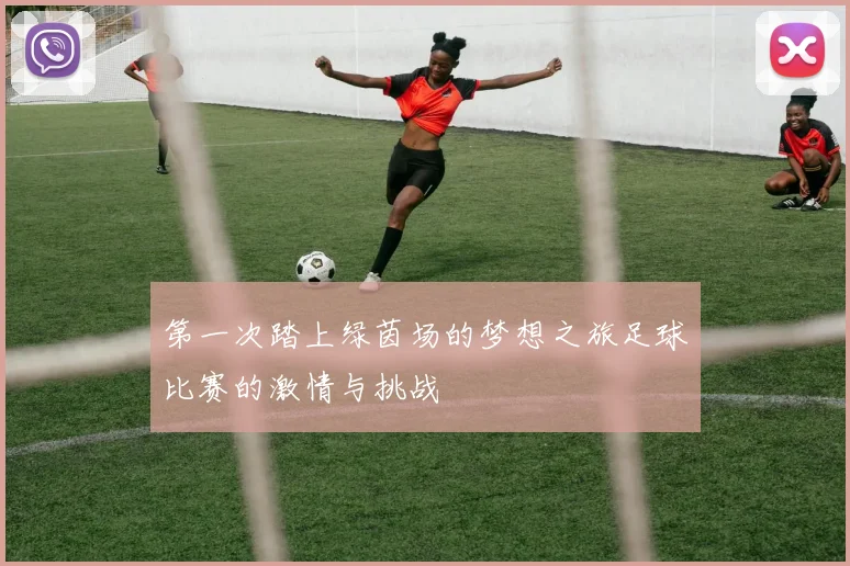 第一次踏上绿茵场的梦想之旅足球比赛的激情与挑战
