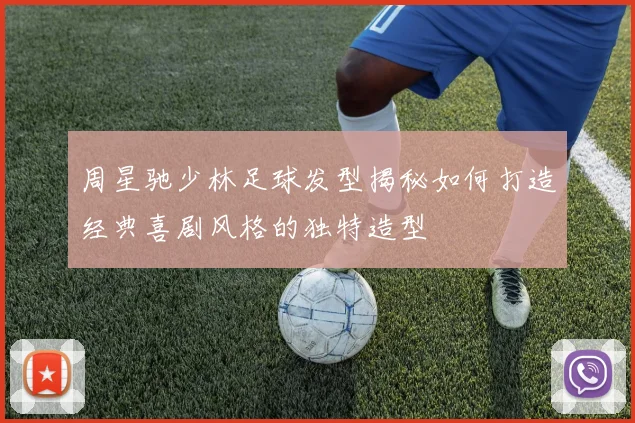 周星驰少林足球发型揭秘如何打造经典喜剧风格的独特造型