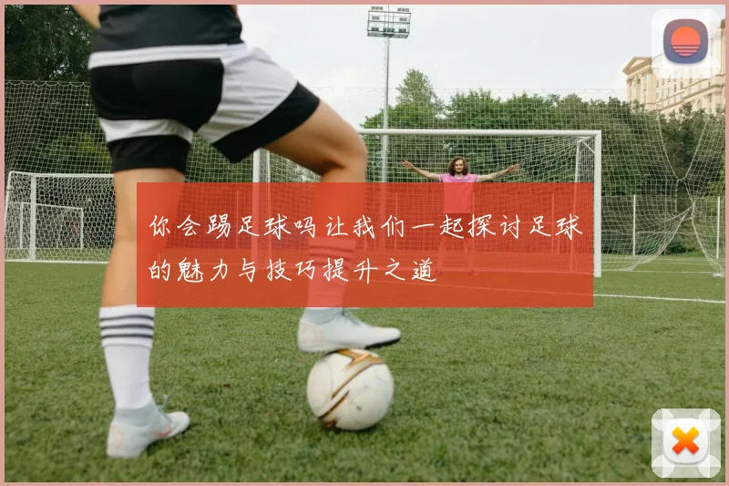 你会踢足球吗让我们一起探讨足球的魅力与技巧提升之道