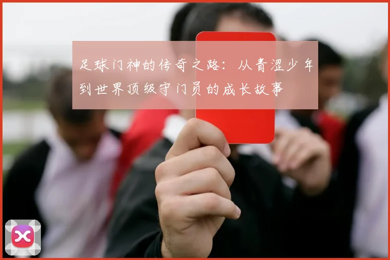 足球门神的传奇之路：从青涩少年到世界顶级守门员的成长故事