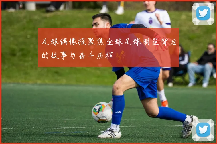 足球偶像报聚焦全球足球明星背后的故事与奋斗历程