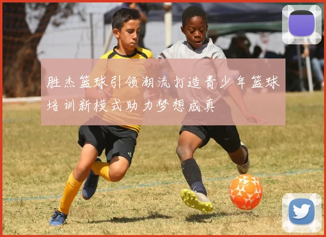 胜杰篮球引领潮流打造青少年篮球培训新模式助力梦想成真