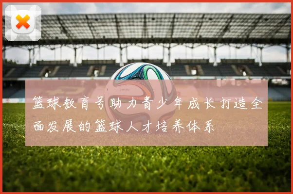 篮球教育号助力青少年成长打造全面发展的篮球人才培养体系